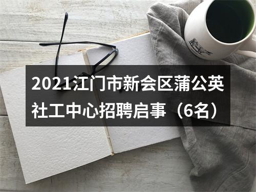 2021江门市新会区蒲公英社工中心招聘启事（6名） 图片