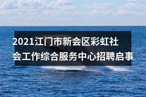 2021江门市新会区彩虹社会工作综合服务中心招聘启事 图片