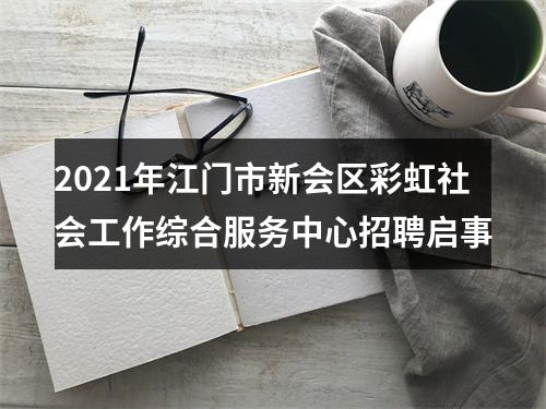 2021年江门市新会区彩虹社会工作综合服务中心招聘启事 图片