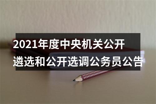 2021年度中央机关公开遴选和公开选调公务员公告 图片