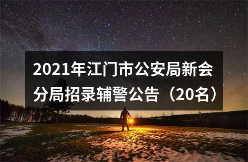 2021年江门市公安局新会分局招录辅警公告（20名） 图片