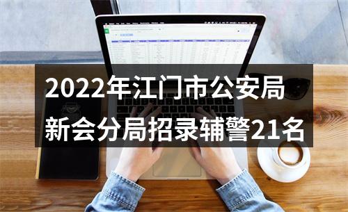 2022年江门市公安局新会分局招录辅警21名 图片