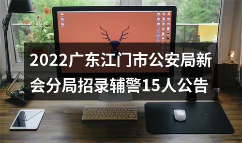 2022广东江门市公安局新会分局招录辅警15人公告 图片