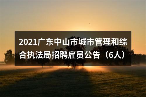 2021广东中山市城市管理和综合执法局招聘雇员公告（6人） 图片