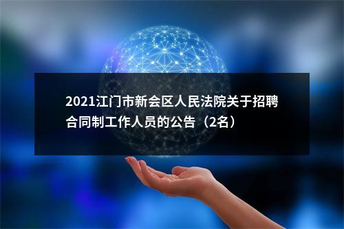2021江门市新会区人民法院关于招聘合同制工作人员的公告（2名） 图片