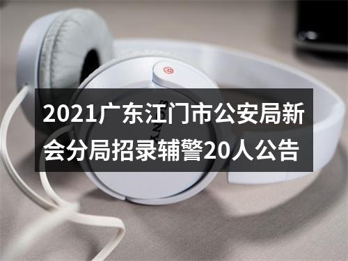 2021广东江门市公安局新会分局招录辅警20人公告 图片