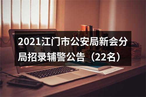 2021江门市公安局新会分局招录辅警公告（22名） 图片
