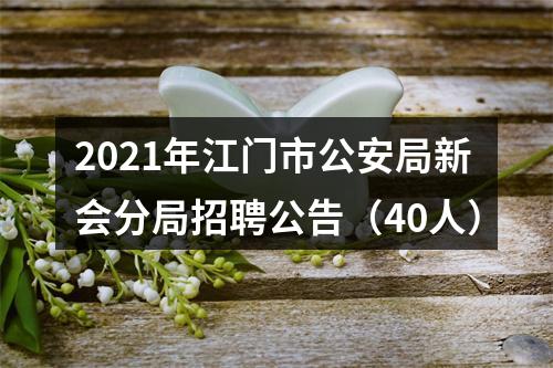 2021年江门市公安局新会分局招聘公告（40人） 图片