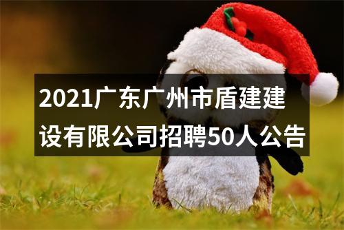 2021广东广州市盾建建设有限公司招聘50人公告 图片