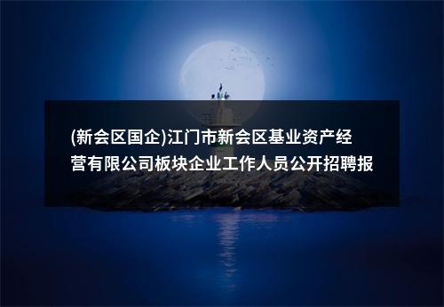 (新会区国企)江门市新会区基业资产经营有限公司板块企业工作人员公开招聘报名延期公告 图片